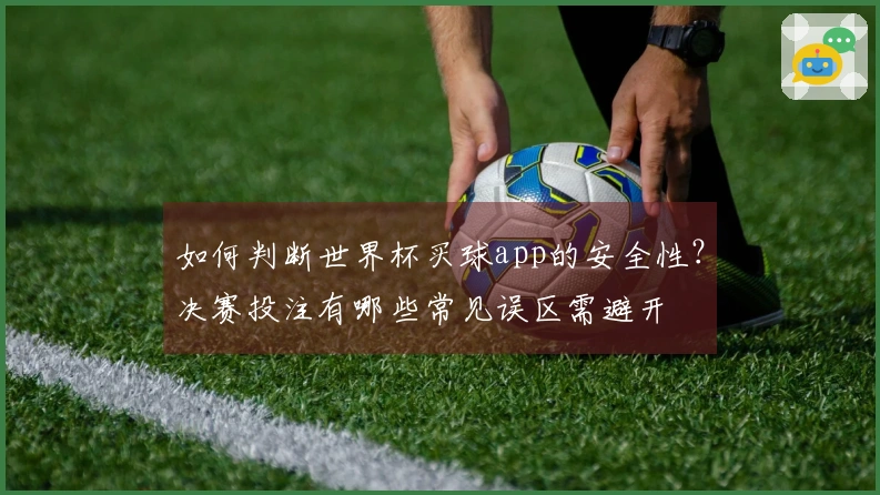 如何判断世界杯买球app的安全性？决赛投注有哪些常见误区需避开