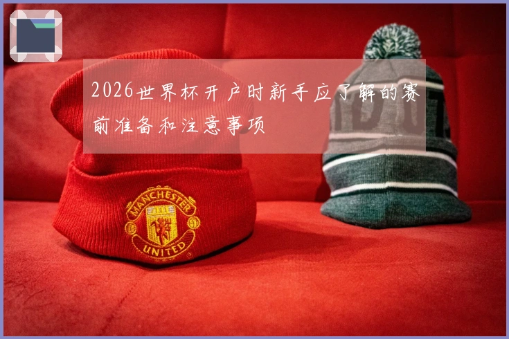 2026世界杯开户时新手应了解的赛前准备和注意事项