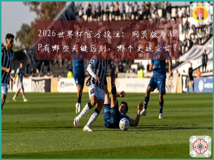 2026世界杯官方投注：网页版与APP有哪些关键区别，哪个更适合你？