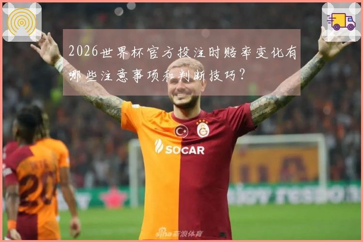 2026世界杯官方投注时赔率变化有哪些注意事项和判断技巧？