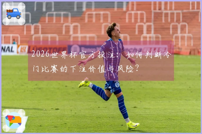 2026世界杯官方投注：如何判断冷门比赛的下注价值与风险？