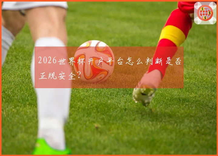 2026世界杯开户平台怎么判断是否正规安全？