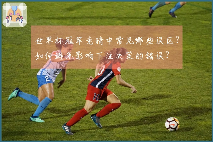 世界杯冠军竞猜中常见哪些误区？如何避免影响下注决策的错误？