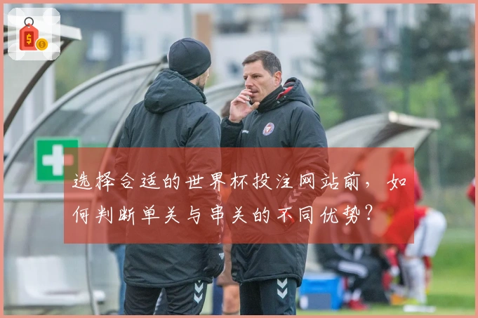 选择合适的世界杯投注网站前，如何判断单关与串关的不同优势？