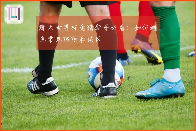 烽火世界杯竞猜新手必看：如何避免常见陷阱和误区