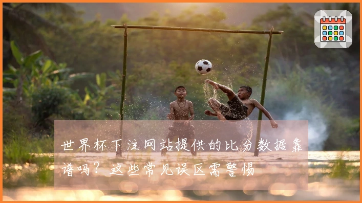 世界杯下注网站提供的比分数据靠谱吗？这些常见误区需警惕
