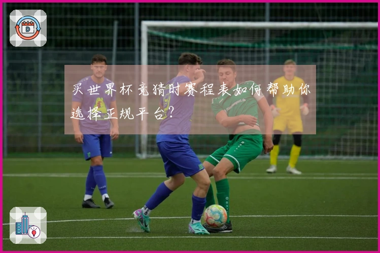 买世界杯竞猜时赛程表如何帮助你选择正规平台？