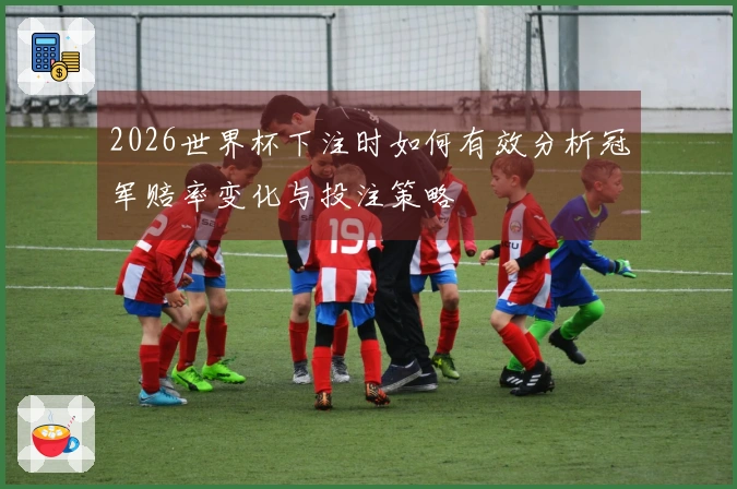 2026世界杯下注时如何有效分析冠军赔率变化与投注策略