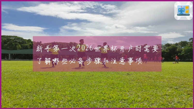 新手第一次2026世界杯开户时需要了解哪些必备步骤和注意事项