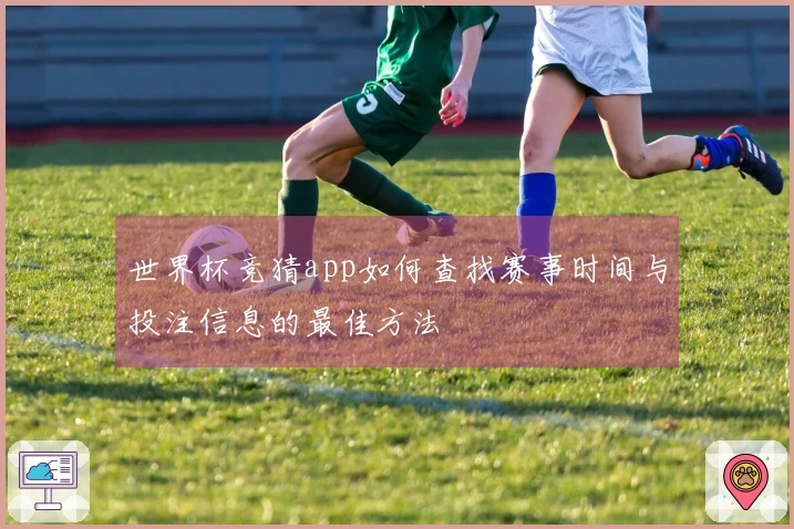 世界杯竞猜app如何查找赛事时间与投注信息的最佳方法