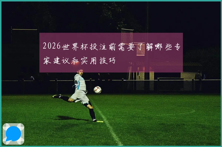 2026世界杯投注前需要了解哪些专家建议和实用技巧