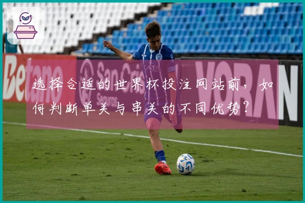 选择合适的世界杯投注网站前，如何判断单关与串关的不同优势？