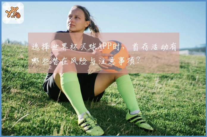选择世界杯买球APP时，首存活动有哪些潜在风险与注意事项？