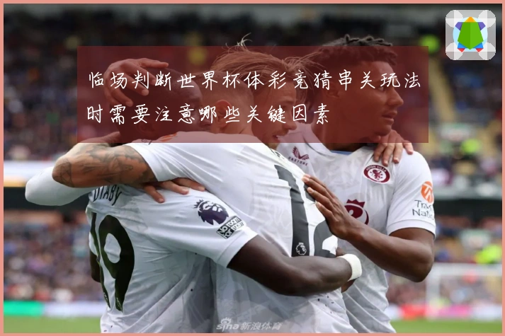 临场判断世界杯体彩竞猜串关玩法时需要注意哪些关键因素