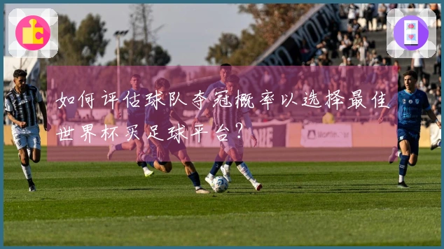 如何评估球队夺冠概率以选择最佳世界杯买足球平台？