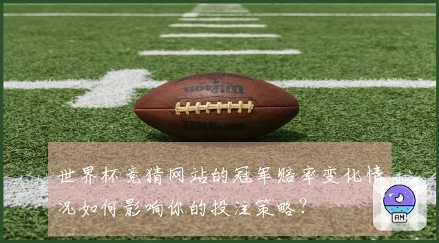 世界杯竞猜网站的冠军赔率变化情况如何影响你的投注策略？