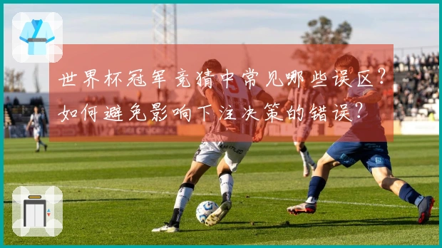 世界杯冠军竞猜中常见哪些误区？如何避免影响下注决策的错误？