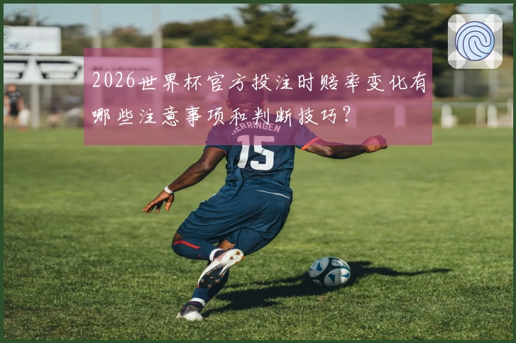 2026世界杯官方投注时赔率变化有哪些注意事项和判断技巧?
