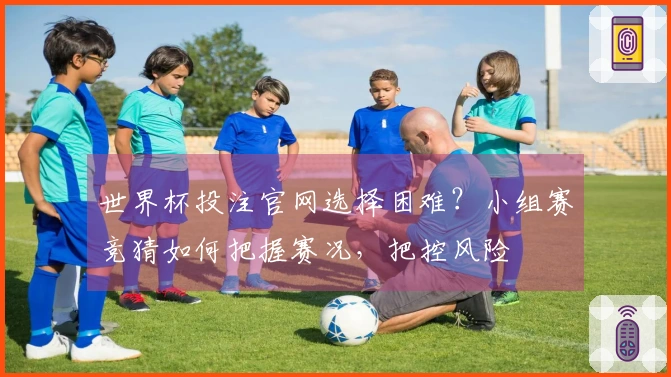 世界杯投注官网选择困难？小组赛竞猜如何把握赛况，把控风险