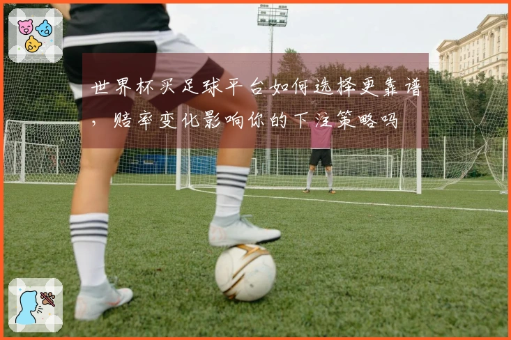 世界杯买足球平台如何选择更靠谱，赔率变化影响你的下注策略吗