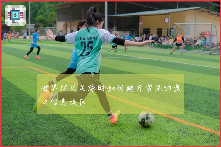 世界杯买足球时如何避开常见的盘口信息误区
