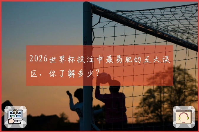 2026世界杯投注中最易犯的五大误区，你了解多少？