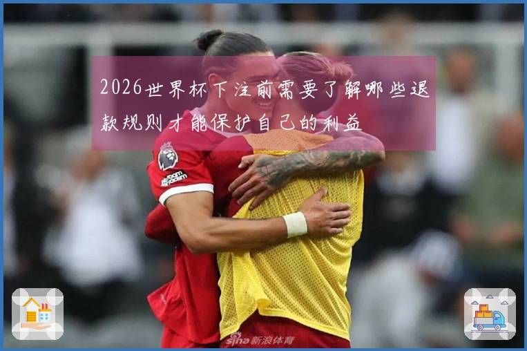 2026世界杯下注前需要了解哪些退款规则才能保护自己的利益