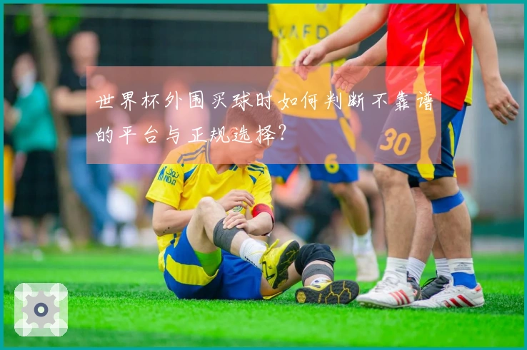 世界杯外围买球时如何判断不靠谱的平台与正规选择？
