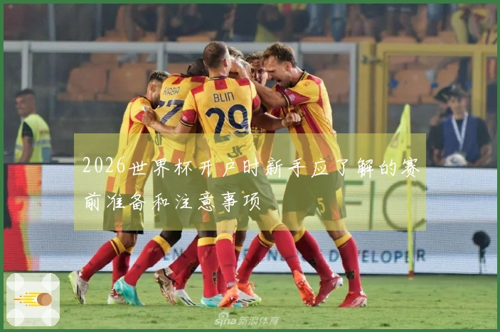 2026世界杯开户时新手应了解的赛前准备和注意事项