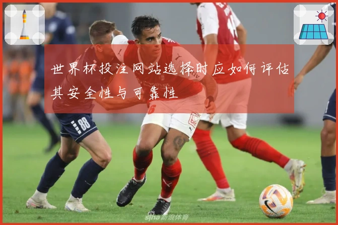世界杯投注网站选择时应如何评估其安全性与可靠性