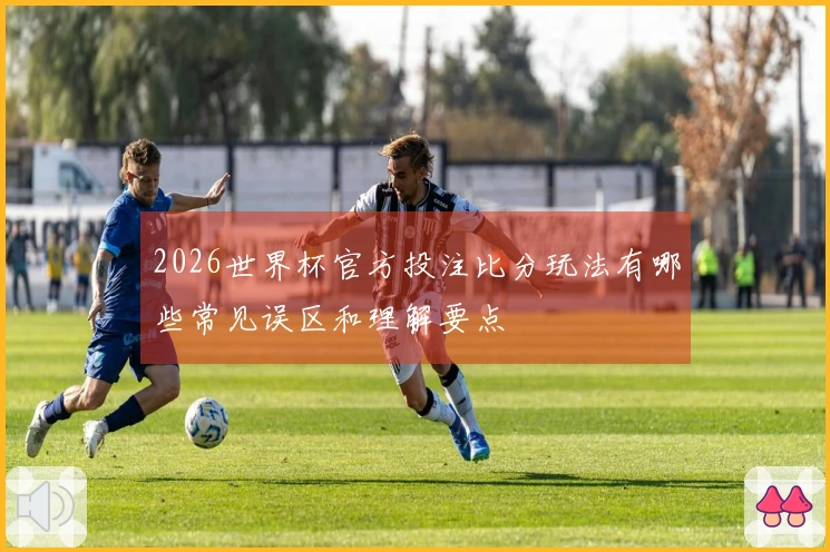 2026世界杯官方投注比分玩法有哪些常见误区和理解要点