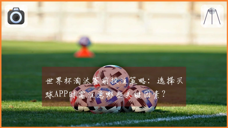 世界杯淘汰赛前投注策略：选择买球APP时需注意哪些关键因素？