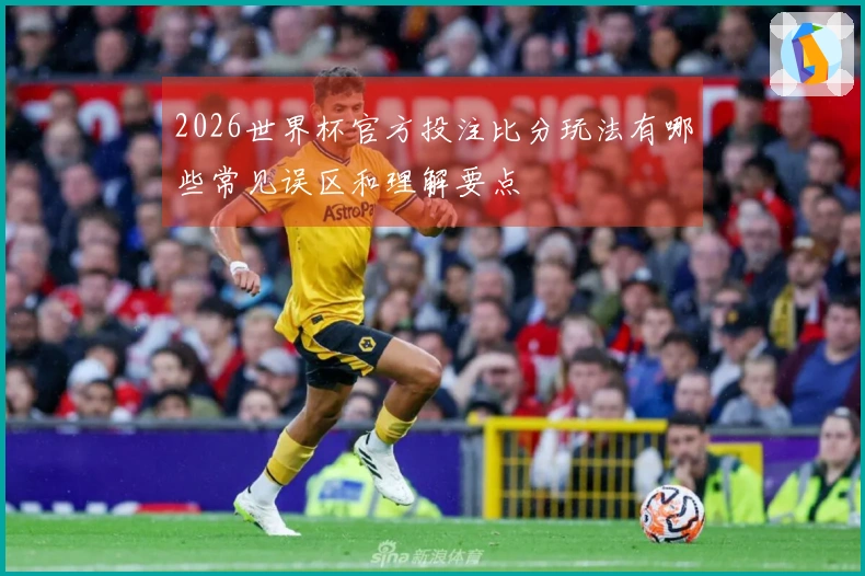 2026世界杯官方投注比分玩法有哪些常见误区和理解要点