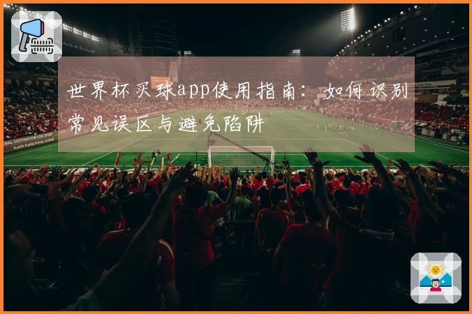 世界杯买球app使用指南：如何识别常见误区与避免陷阱