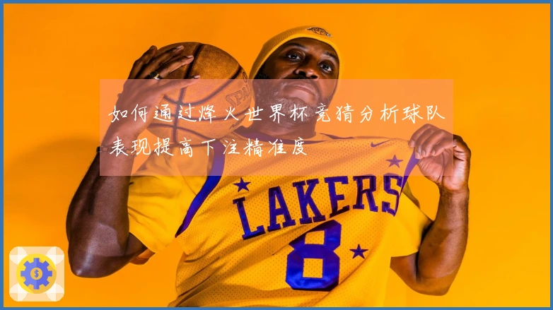 如何通过烽火世界杯竞猜分析球队表现提高下注精准度