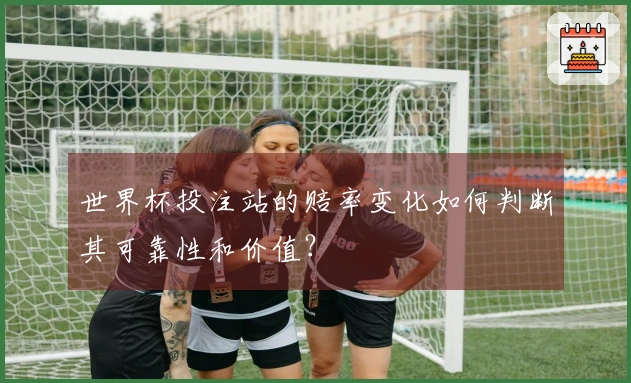 世界杯投注站的赔率变化如何判断其可靠性和价值？