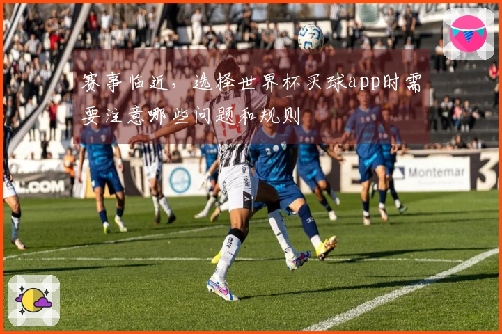 赛事临近，选择世界杯买球app时需要注意哪些问题和规则
