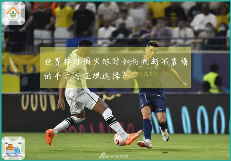 世界杯外围买球时如何判断不靠谱的平台与正规选择？