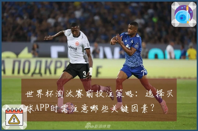世界杯淘汰赛前投注策略：选择买球APP时需注意哪些关键因素？