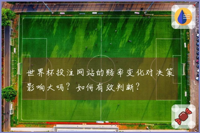 世界杯投注网站的赔率变化对决策影响大吗？如何有效判断？
