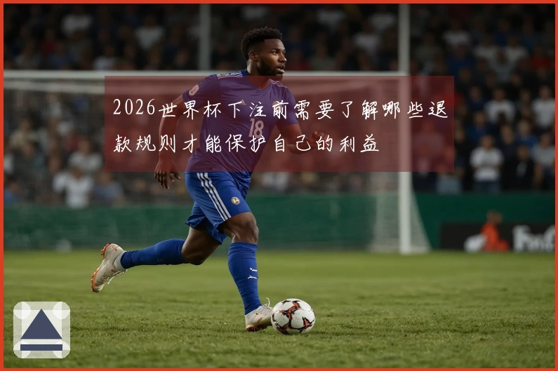 2026世界杯下注前需要了解哪些退款规则才能保护自己的利益